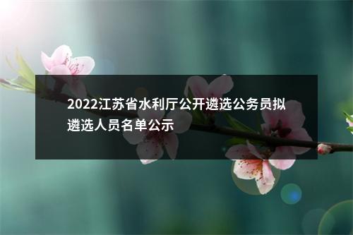 2022江苏省水利厅公开遴选公务员拟遴选人员名单公示                进入阅读模式 图片