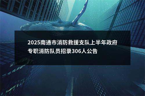 2025南通市消防救援支队上半年政府专职消防队员招录306人公告                进入阅读模式 图片
