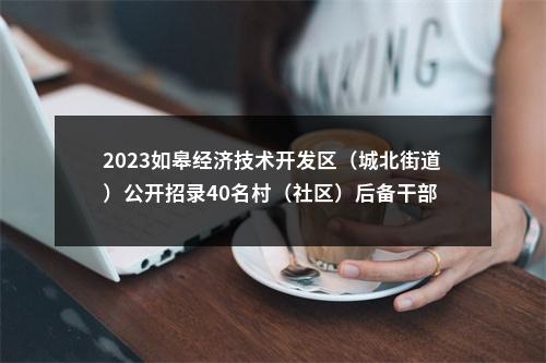 2023如皋经济技术开发区（城北街道）公开招录40名村（社区）后备干部                进入阅读模式 图片