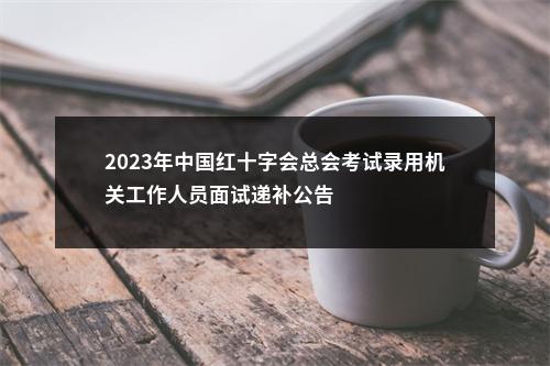 2023年中国红十字会总会考试录用机关工作人员面试递补公告                进入阅读模式 图片