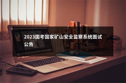 2023国考国家矿山安全监察系统面试公告                进入阅读模式 图片