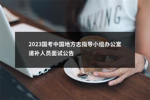 2023国考中国地方志指导小组办公室递补人员面试公告                进入阅读模式 图片