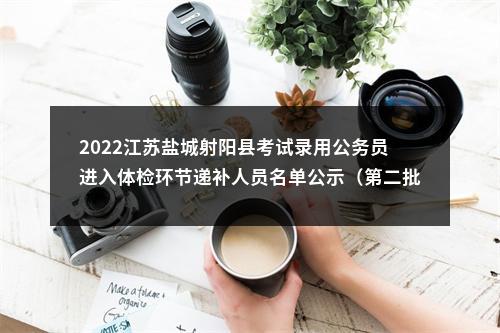2022江苏盐城射阳县考试录用公务员进入体检环节递补人员名单公示（第二批）                进入阅读模式 图片