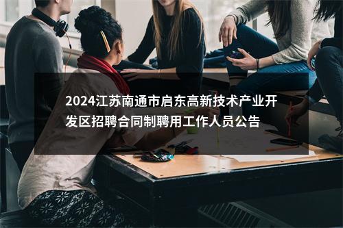 2024江苏南通市启东高新技术产业开发区招聘合同制聘用工作人员公告                进入阅读模式 图片
