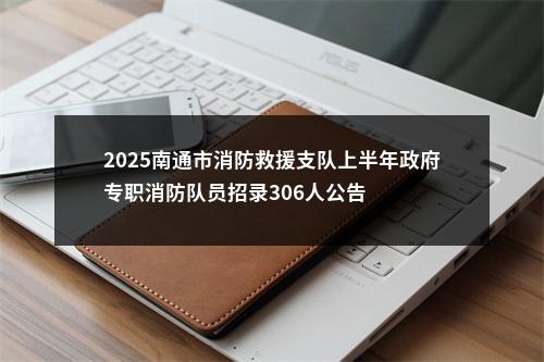 2025南通市消防救援支队上半年政府专职消防队员招录306人公告                进入阅读模式 图片