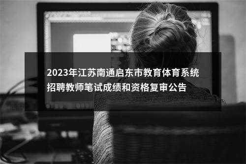 2023年江苏南通启东市教育体育系统招聘教师笔试成绩和资格复审公告                进入阅读模式 图片