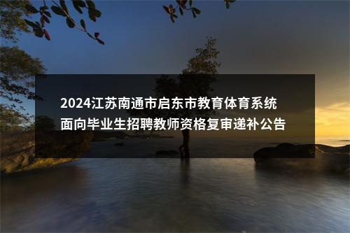 2024江苏南通市启东市教育体育系统面向毕业生招聘教师资格复审递补公告                进入阅读模式 图片