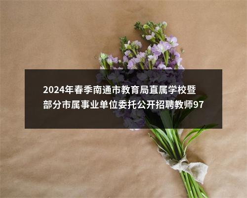 2024年春季南通市教育局直属学校暨部分市属事业单位委托公开招聘教师97人公告                进入阅读模式 图片