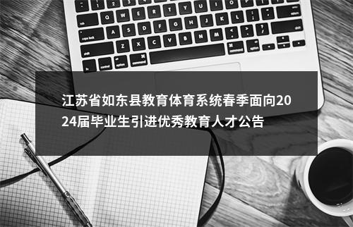 江苏省如东县教育体育系统春季面向2024届毕业生引进优秀教育人才公告                进入阅读模式 图片