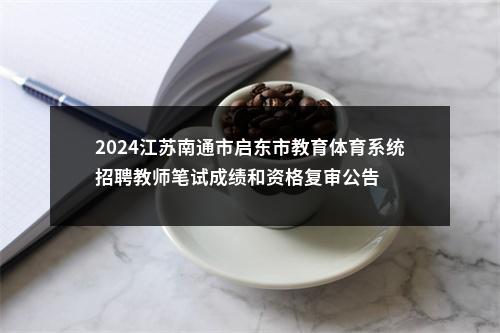 2024江苏南通市启东市教育体育系统招聘教师笔试成绩和资格复审公告                进入阅读模式 图片