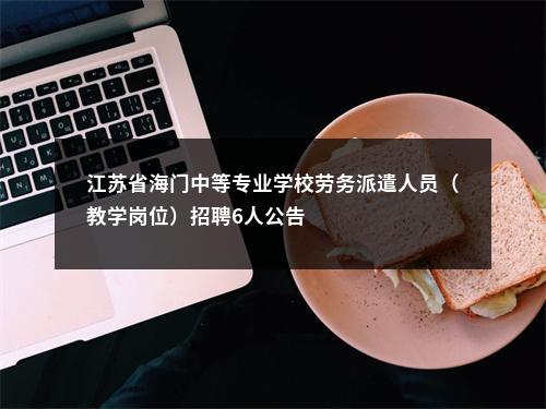 江苏省海门中等专业学校劳务派遣人员（教学岗位）招聘6人公告                进入阅读模式 图片