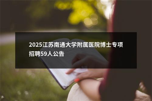 2025江苏南通大学附属医院博士专项招聘59人公告                进入阅读模式 图片