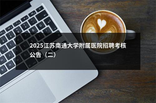 2025江苏南通大学附属医院招聘考核公告（二）                进入阅读模式 图片