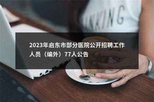 2023年启东市部分医院公开招聘工作人员（编外）77人公告                进入阅读模式 图片