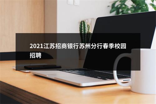 2021江苏招商银行苏州分行春季校园招聘                进入阅读模式 图片