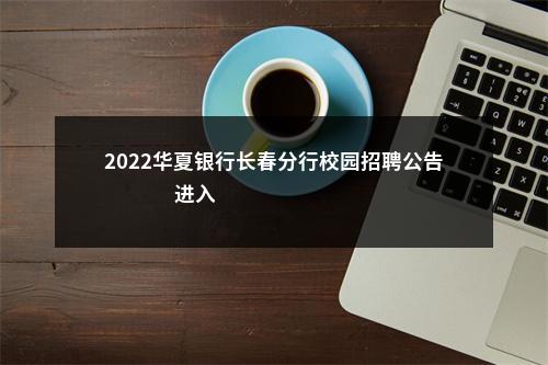 2022华夏银行长春分行校园招聘公告                进入阅读模式 图片