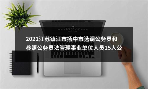 2021江苏镇江市扬中市选调公务员和参照公务员法管理事业单位人员15人公告                进入阅读模式 图片