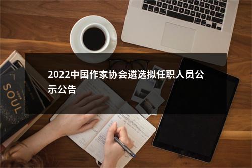 2022中国作家协会遴选拟任职人员公示公告                进入阅读模式 图片