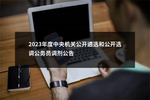 2023年度中央机关公开遴选和公开选调公务员调剂公告                进入阅读模式 图片